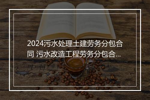 2024污水处理土建劳务分包合同 污水改造工程劳务分包合同