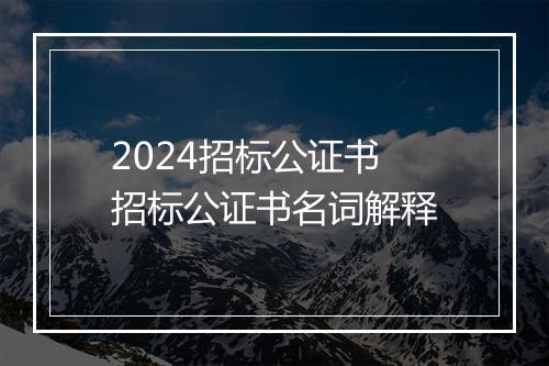 2024招标公证书 招标公证书名词解释