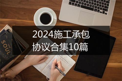 2024施工承包协议合集10篇