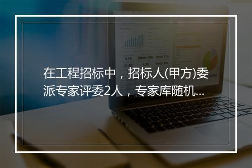 在工程招标中，招标人(甲方)委派专家评委2人，专家库随机抽取社会评委5人的规定，现急需此规定或文件