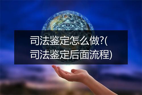 司法鉴定怎么做?(司法鉴定后面流程)