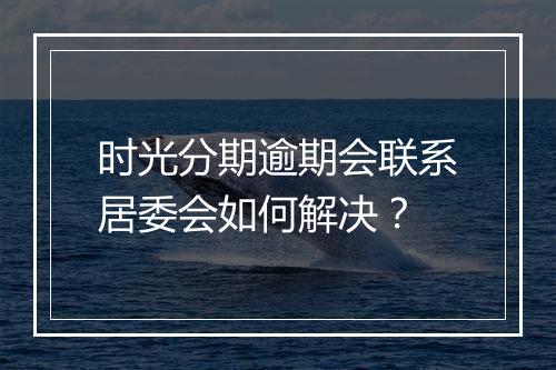 时光分期逾期会联系居委会如何解决？