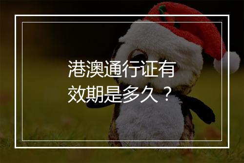 港澳通行证有效期是多久？