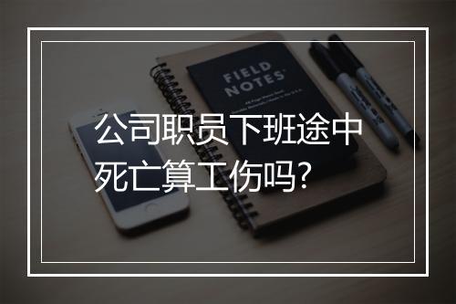 公司职员下班途中死亡算工伤吗?