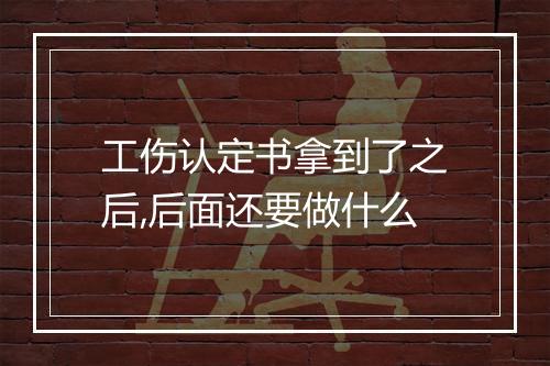 工伤认定书拿到了之后,后面还要做什么