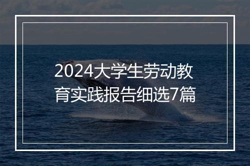 2024大学生劳动教育实践报告细选7篇