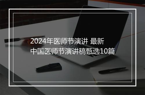 2024年医师节演讲 最新中国医师节演讲稿甄选10篇