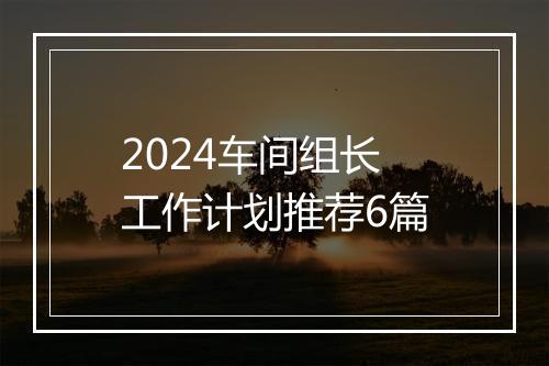 2024车间组长工作计划推荐6篇