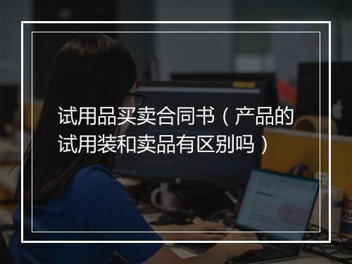 试用品买卖合同书（产品的试用装和卖品有区别吗）