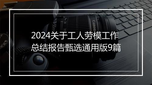 2024关于工人劳模工作总结报告甄选通用版9篇