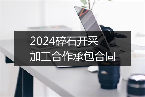 2024碎石开采加工合作承包合同