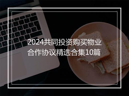 2024共同投资购买物业合作协议精选合集10篇