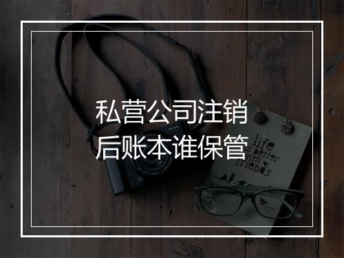 私营公司注销后账本谁保管