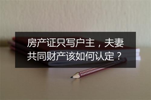 房产证只写户主，夫妻共同财产该如何认定？
