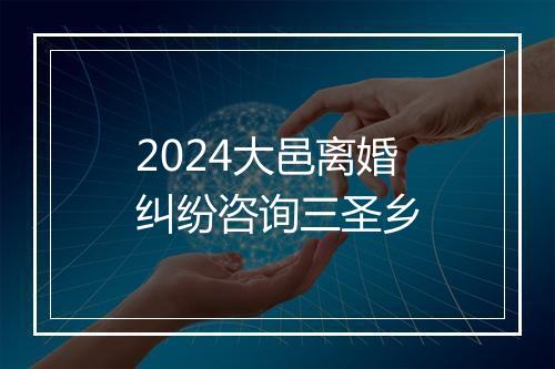 2024大邑离婚纠纷咨询三圣乡