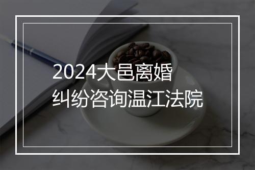 2024大邑离婚纠纷咨询温江法院