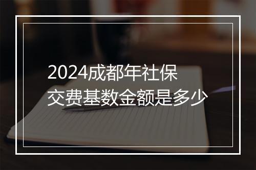 2024成都年社保交费基数金额是多少