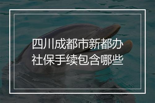 四川成都市新都办社保手续包含哪些