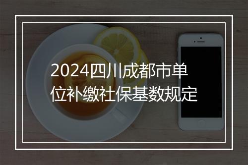 2024四川成都市单位补缴社保基数规定
