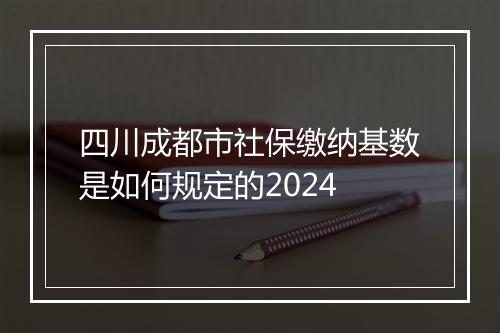 四川成都市社保缴纳基数是如何规定的2024