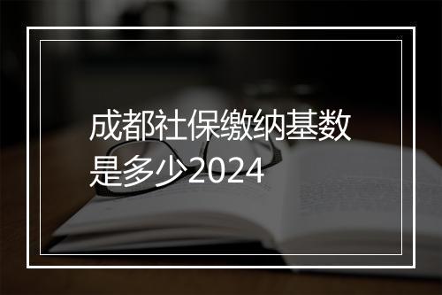 成都社保缴纳基数是多少2024