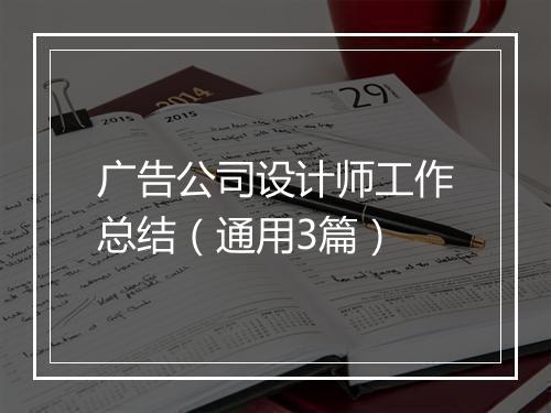 广告公司设计师工作总结（通用3篇）