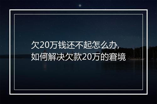 欠20万钱还不起怎么办,如何解决欠款20万的窘境