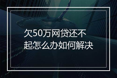 欠50万网贷还不起怎么办如何解决