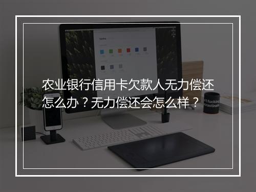 农业银行信用卡欠款人无力偿还怎么办？无力偿还会怎么样？