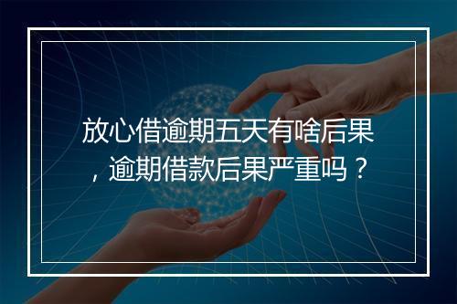 放心借逾期五天有啥后果，逾期借款后果严重吗？