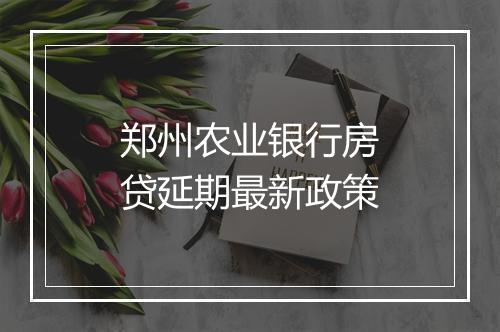 郑州农业银行房贷延期最新政策
