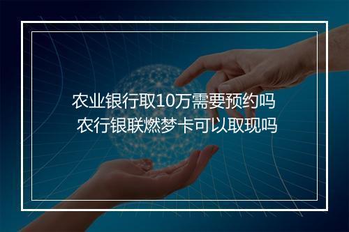 农业银行取10万需要预约吗 农行银联燃梦卡可以取现吗