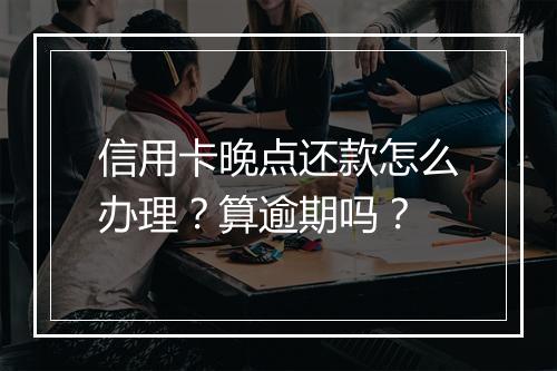 信用卡晚点还款怎么办理？算逾期吗？