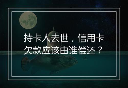 持卡人去世，信用卡欠款应该由谁偿还？