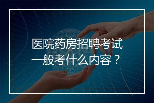 医院药房招聘考试一般考什么内容？