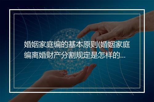 婚姻家庭编的基本原则(婚姻家庭编离婚财产分割规定是怎样的)