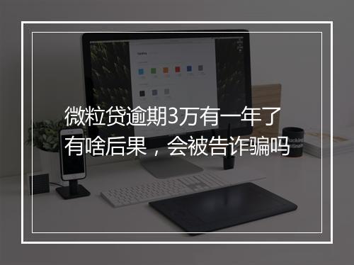 微粒贷逾期3万有一年了有啥后果，会被告诈骗吗