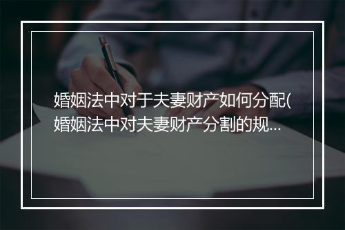 婚姻法中对于夫妻财产如何分配(婚姻法中对夫妻财产分割的规定是怎样的)