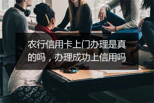 农行信用卡上门办理是真的吗，办理成功上信用吗