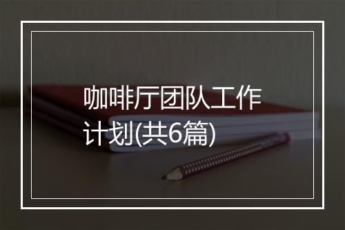 咖啡厅团队工作计划(共6篇)