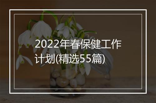2022年春保健工作计划(精选55篇)