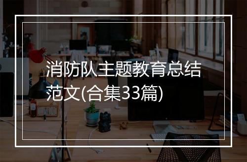 消防队主题教育总结范文(合集33篇)
