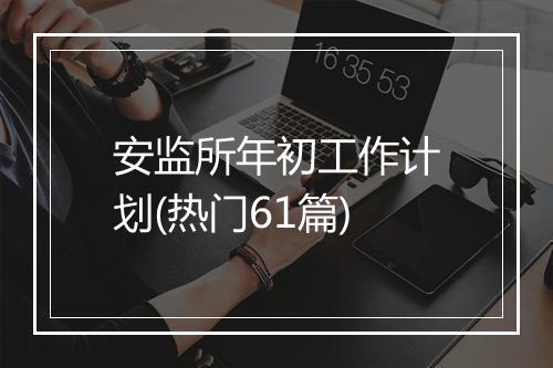 安监所年初工作计划(热门61篇)
