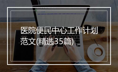 医院便民中心工作计划范文(精选35篇)