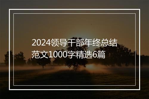 2024领导干部年终总结范文1000字精选6篇