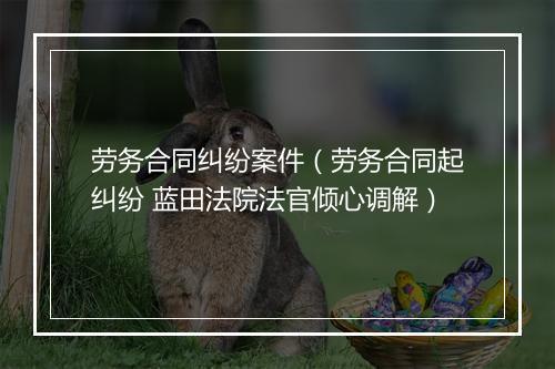 劳务合同纠纷案件（劳务合同起纠纷 蓝田法院法官倾心调解）