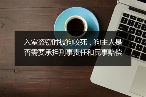 入室盗窃时被狗咬死，狗主人是否需要承担刑事责任和民事赔偿