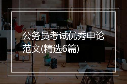 公务员考试优秀申论范文(精选6篇)