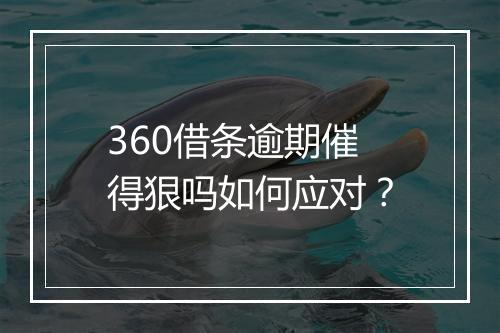360借条逾期催得狠吗如何应对？