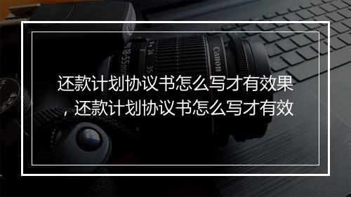 还款计划协议书怎么写才有效果，还款计划协议书怎么写才有效
